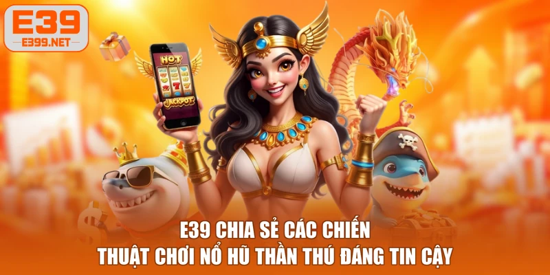 E39 chia sẻ các chiến thuật chơi Nổ Hũ Thần Thú đáng tin cậy